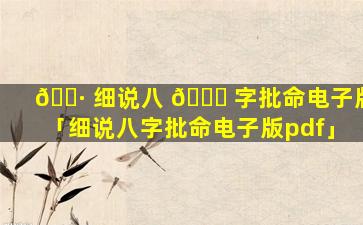 🕷 细说八 🐞 字批命电子版「细说八字批命电子版pdf」